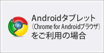 Androidタブレット（Chromeブラウザ）をご利用の場合